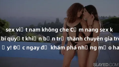 sex việt nam không che Cẩm nang sex không che: Những bí quyết khiến bạn trở thành chuyên gia trong chuyện ấy! Đọc ngay để khám phá những mẹo hay và bí quyết tình dục không che.