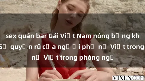 sex quán bar Gái Việt Nam nóng bỏng khi làm tình: Sự quyến rũ của người phụ nữ Việt trong phòng ngủ