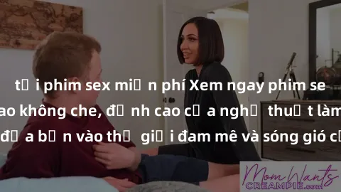 tải phim sex miễn phí Xem ngay phim sex HD chất lượng cao không che, đỉnh cao của nghệ thuật làm tình, đưa bạn vào thế giới đam mê và sóng gió của tình yêu không giới hạn.