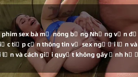 phim sex bà mẹ nóng bỏng Những vấn đề liên quan đến việc tiếp cận thông tin về sex người lớn và cách giải quyết không gây ảnh hưởng đến trẻ em