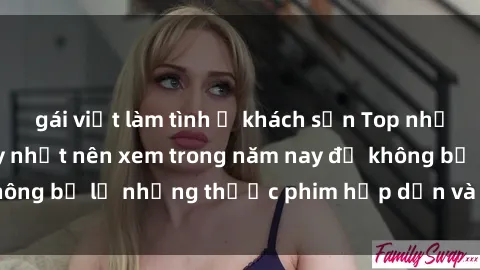 gái việt làm tình ở khách sạn Top những bộ phim sex hay nhất nên xem trong năm nay để không bỏ lỡ những thước phim hấp dẫn và đầy kịch tính.