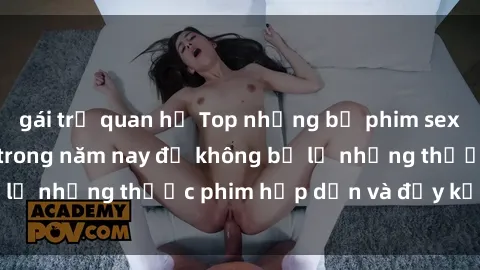 gái trẻ quan hệ Top những bộ phim sex hay nhất nên xem trong năm nay để không bỏ lỡ những thước phim hấp dẫn và đầy kịch tính.