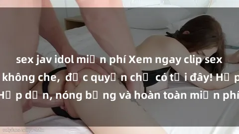 sex jav idol miễn phí Xem ngay clip sex không che cực hot, không che,  độc quyền chỉ có tại đây! Hấp dẫn, nóng bỏng và hoàn toàn miễn phí, không thể bỏ qua!