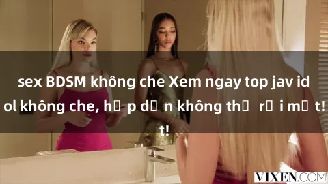 sex BDSM không che Xem ngay top jav idol không che, hấp dẫn không thể rời mắt!