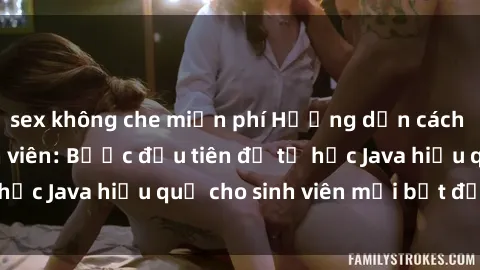 sex không che miễn phí Hướng dẫn cách học Java cho sinh viên: Bước đầu tiên để tự học Java hiệu quả cho sinh viên mới bắt đầu là gì?