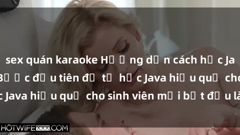 sex quán karaoke Hướng dẫn cách học Java cho sinh viên: Bước đầu tiên để tự học Java hiệu quả cho sinh viên mới bắt đầu là gì?