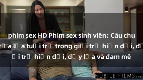 phim sex HD Phim sex sinh viên: Câu chuyện nóng bỏng của lứa tuổi trẻ trong giới trẻ hiện đại, đầy lửa và đam mê