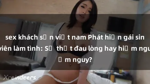 sex khách sạn việt nam Phát hiện gái sinh viên làm tình: Sự thật đau lòng hay hiểm nguy?