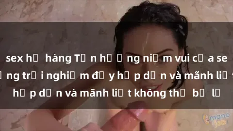 sex họ hàng Tận hưởng niềm vui của sex với gái trẻ: những trải nghiệm đầy hấp dẫn và mãnh liệt không thể bỏ lỡ