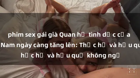 phim sex gái già Quan hệ tình dục của nữ sinh Việt Nam ngày càng tăng lên: Thực hư và hậu quả không ngờ