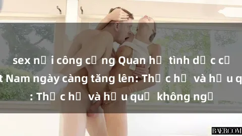 sex nơi công cộng Quan hệ tình dục của nữ sinh Việt Nam ngày càng tăng lên: Thực hư và hậu quả không ngờ