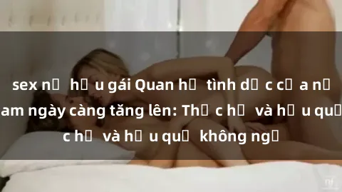 sex nữ hầu gái Quan hệ tình dục của nữ sinh Việt Nam ngày càng tăng lên: Thực hư và hậu quả không ngờ