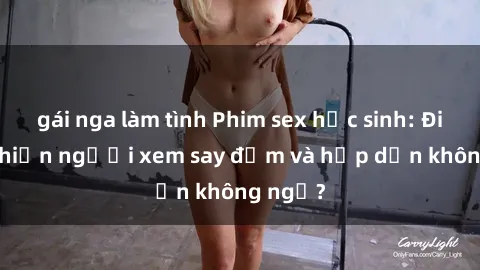 gái nga làm tình Phim sex học sinh: Điều gì khiến người xem say đắm và hấp dẫn không ngờ?