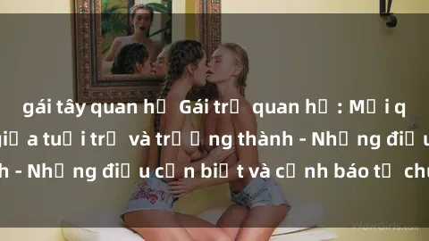 gái tây quan hệ Gái trẻ quan hệ: Mối quan hệ khác biệt giữa tuổi trẻ và trưởng thành - Những điều cần biết và cảnh báo từ chuyên gia