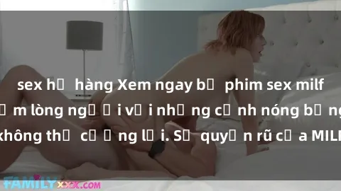 sex họ hàng Xem ngay bộ phim sex milf hot nhất, làm say đắm lòng người với những cảnh nóng bỏng không thể cưỡng lại. Sự quyến rũ của MILF sẽ khiến bạn mãnh liệt!