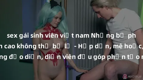 sex gái sinh viên việt nam Những bộ phim sex gái già đỉnh cao không thể bỏ lỡ - Hấp dẫn, mê hoặc, từng đạo diễn, diễn viên đều góp phần tạo nên sự hấp dẫn, kích thích.