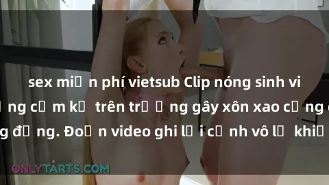 sex miễn phí vietsub Clip nóng sinh viên gây sốc: Hành động cấm kỵ trên trường gây xôn xao cộng đồng. Đoạn video ghi lại cảnh vô lễ khiến dư luận bức xúc.