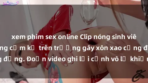 xem phim sex online Clip nóng sinh viên gây sốc: Hành động cấm kỵ trên trường gây xôn xao cộng đồng. Đoạn video ghi lại cảnh vô lễ khiến dư luận bức xúc.