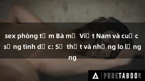 sex phòng tắm Bà mẹ Việt Nam và cuộc sống tình dục: Sự thật và những lo lắng