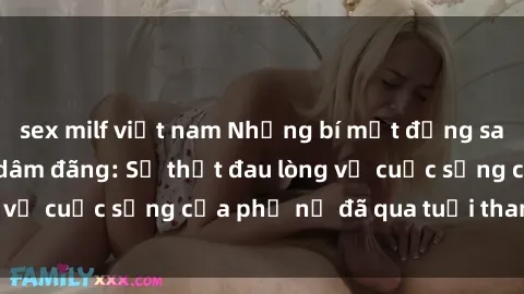 sex milf việt nam Những bí mật đằng sau vẻ ngoài gái già dâm đãng: Sự thật đau lòng về cuộc sống của phụ nữ đã qua tuổi thanh xuân