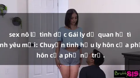 sex nô lệ tình dục Gái ly dị quan hệ tìm kiếm tình yêu mới: Chuyện tình hậu ly hôn của phụ nữ trẻ.