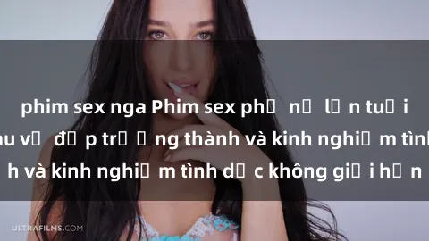 phim sex nga Phim sex phụ nữ lớn tuổi: Sức hút đằng sau vẻ đẹp trưởng thành và kinh nghiệm tình dục không giới hạn