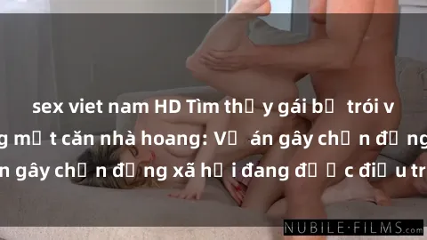 sex viet nam HD Tìm thấy gái bị trói và bị hiếp dâm trong một căn nhà hoang: Vụ án gây chấn động xã hội đang được điều tra vào.