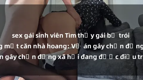 sex gái sinh viên Tìm thấy gái bị trói và bị hiếp dâm trong một căn nhà hoang: Vụ án gây chấn động xã hội đang được điều tra vào.