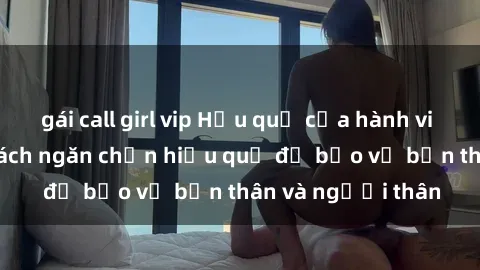 gái call girl vip Hậu quả của hành vi bạo dâm sex và cách ngăn chặn hiệu quả để bảo vệ bản thân và người thân