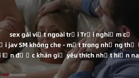 sex gái việt ngoài trời Trải nghiệm cảm xúc thăng hoa với jav SM không che - một trong những thể loại phim người lớn được khán giả yêu thích nhất hiện nay. Đảm bảo đem lại sự hấp dẫn, kích thích tối đ