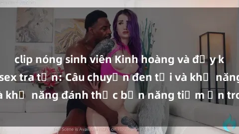 clip nóng sinh viên Kinh hoàng và đầy kích thích với phim sex tra tấn: Câu chuyện đen tối và khả năng đánh thức bản năng tiềm ẩn trong con người