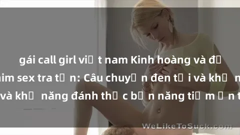 gái call girl việt nam Kinh hoàng và đầy kích thích với phim sex tra tấn: Câu chuyện đen tối và khả năng đánh thức bản năng tiềm ẩn trong con người