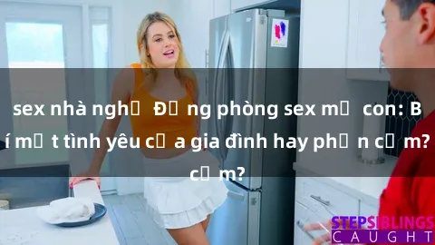 sex nhà nghỉ Động phòng sex mẹ con: Bí mật tình yêu của gia đình hay phản cảm?