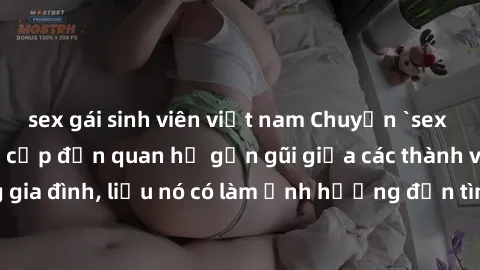 sex gái sinh viên việt nam Chuyện `sex anh em ruột` - Đề cập đến quan hệ gần gũi giữa các thành viên trong gia đình, liệu nó có làm ảnh hưởng đến tình cảm gia đình hay không?