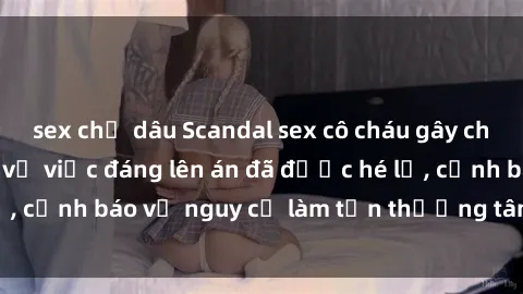 sex chị dâu Scandal sex cô cháu gây chấn động: Chi tiết vụ việc đáng lên án đã được hé lộ, cảnh báo về nguy cơ làm tổn thương tâm hồn trẻ em.