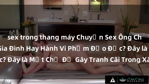 sex trong thang máy Chuyện Sex Ông Cháu: Mối Quan Hệ Gia Đình Hay Hành Vi Phạm Đạo Đức? Đây là Một Chủ Đề Gây Tranh Cãi Trong Xã Hội Hiện Nay.