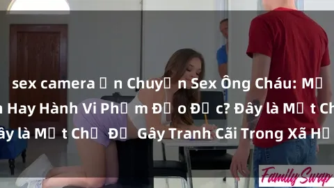 sex camera ẩn Chuyện Sex Ông Cháu: Mối Quan Hệ Gia Đình Hay Hành Vi Phạm Đạo Đức? Đây là Một Chủ Đề Gây Tranh Cãi Trong Xã Hội Hiện Nay.