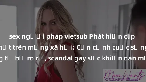 sex người pháp vietsub Phát hiện clip sex quay lén hot nhất trên mạng xã hội: Cận cảnh cuộc sống riêng tư bị rò rỉ, scandal gây sốc khiến dân mạng không khỏi bàng hoàng