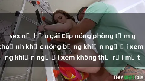 sex nữ hầu gái Clip nóng phòng tắm gây sốt: Cận cảnh khoảnh khắc nóng bỏng khiến người xem không thể rời mắt