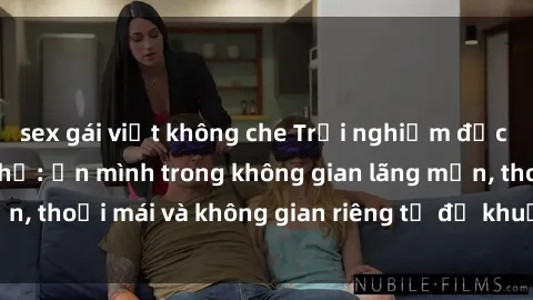 sex gái việt không che Trải nghiệm độc đáo tại sex nhà nghỉ: ẩn mình trong không gian lãng mạn, thoải mái và không gian riêng tư để khuấy động tình ái.
