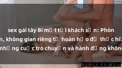 sex gái tây Bí mật tại khách sạn: Phòng quay lén khép kín, không gian riêng tư hoàn hảo để thực hiện những cuộc trò chuyện và hành động không bị người khác phát hiện.