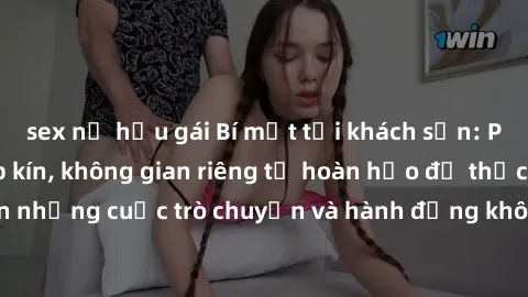 sex nữ hầu gái Bí mật tại khách sạn: Phòng quay lén khép kín, không gian riêng tư hoàn hảo để thực hiện những cuộc trò chuyện và hành động không bị người khác phát hiện.
