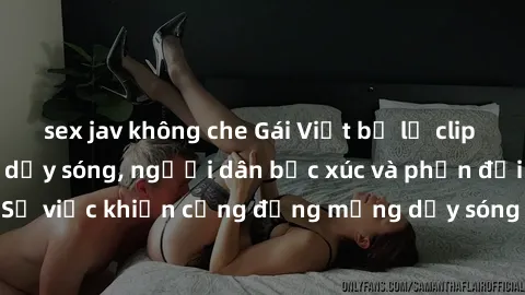 sex jav không che Gái Việt bị lộ clip sex khiến dư luận dậy sóng, người dân bức xúc và phản đối gay gắt. Sự việc khiến cộng đồng mạng dậy sóng và yêu cầu xử lý nghiêm ngặt.