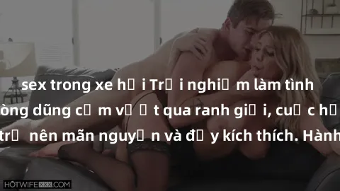 sex trong xe hơi Trải nghiệm làm tình ngoài đường: Khi lòng dũng cảm vượt qua ranh giới, cuộc hẹn nơi công cộng trở nên mãn nguyện và đầy kích thích. Hành vi nguy hiểm, nhưng cũng tạo nên cảm giác mới