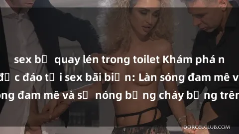 sex bị quay lén trong toilet Khám phá những trải nghiệm độc đáo tại sex bãi biển: Làn sóng đam mê và sự nóng bỏng cháy bỏng trên cát trắng