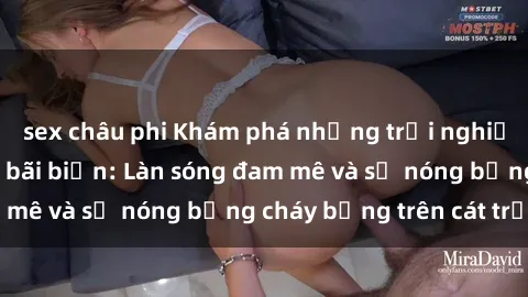 sex châu phi Khám phá những trải nghiệm độc đáo tại sex bãi biển: Làn sóng đam mê và sự nóng bỏng cháy bỏng trên cát trắng