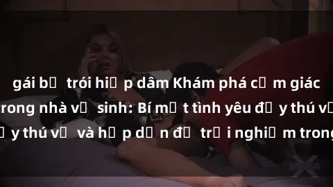 gái bị trói hiếp dâm Khám phá cảm giác mới mẻ với sex trong nhà vệ sinh: Bí mật tình yêu đầy thú vị và hấp dẫn để trải nghiệm trong đêm hôm nay!