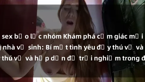sex bạo lực nhóm Khám phá cảm giác mới mẻ với sex trong nhà vệ sinh: Bí mật tình yêu đầy thú vị và hấp dẫn để trải nghiệm trong đêm hôm nay!