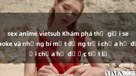 sex anime vietsub Khám phá thế giới sex quán karaoke và những bí mật động trời chưa hề được tiết lộ
