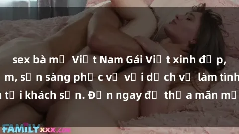 sex bà mẹ Việt Nam Gái Việt xinh đẹp, nồng nàn tình cảm, sẵn sàng phục vụ với dịch vụ làm tình tại khách sạn. Đến ngay để thỏa mãn mọi khao khát của bạn!